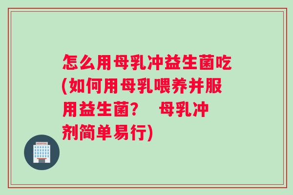怎么用母乳冲益生菌吃(如何用母乳喂养并服用益生菌？  母乳冲剂简单易行)