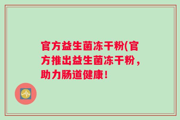官方益生菌冻干粉(官方推出益生菌冻干粉，助力肠道健康！