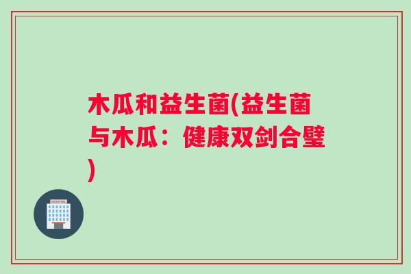 木瓜和益生菌(益生菌与木瓜：健康双剑合璧)