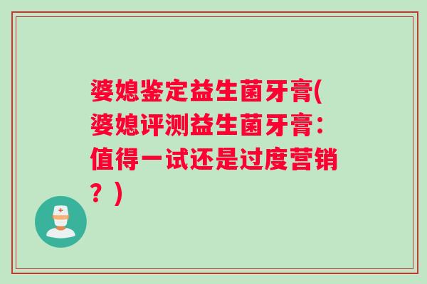 婆媳鉴定益生菌牙膏(婆媳评测益生菌牙膏：值得一试还是过度营销？)