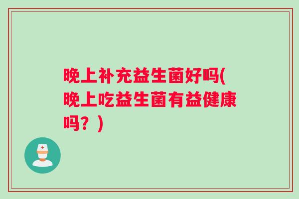 晚上补充益生菌好吗(晚上吃益生菌有益健康吗？)