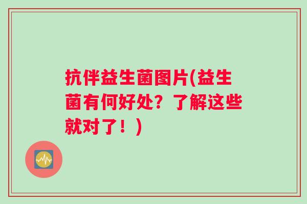 抗伴益生菌图片(益生菌有何好处？了解这些就对了！)