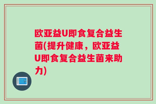 欧亚益U即食复合益生菌(提升健康，欧亚益U即食复合益生菌来助力)