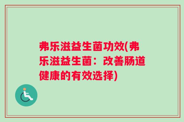弗乐滋益生菌功效(弗乐滋益生菌：改善肠道健康的有效选择)