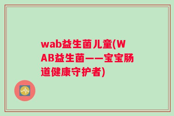 wab益生菌儿童(WAB益生菌——宝宝肠道健康守护者)