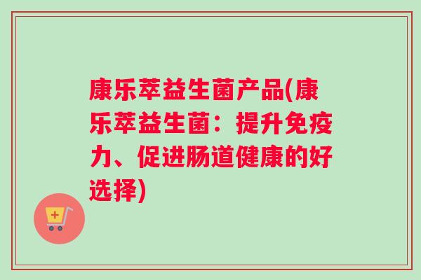 康乐萃益生菌产品(康乐萃益生菌：提升免疫力、促进肠道健康的好选择)
