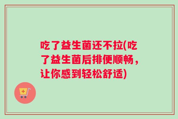 吃了益生菌还不拉(吃了益生菌后排便顺畅，让你感到轻松舒适)