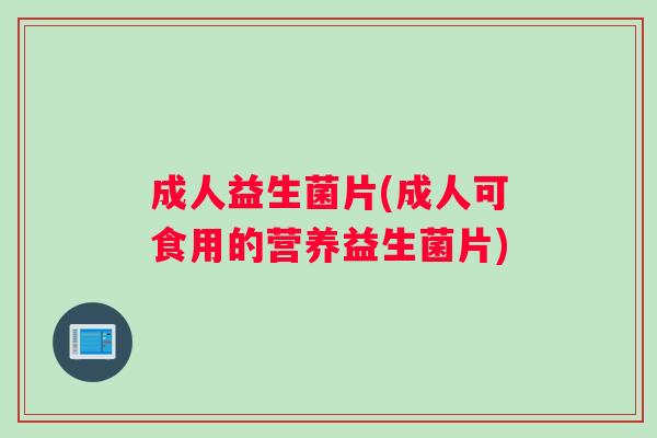 成人益生菌片(成人可食用的营养益生菌片)
