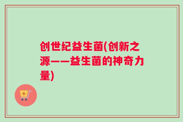 创世纪益生菌(创新之源——益生菌的神奇力量)