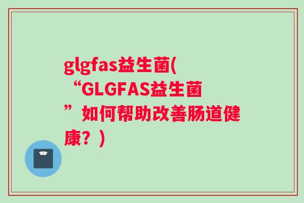 glgfas益生菌(“GLGFAS益生菌”如何帮助改善肠道健康？)