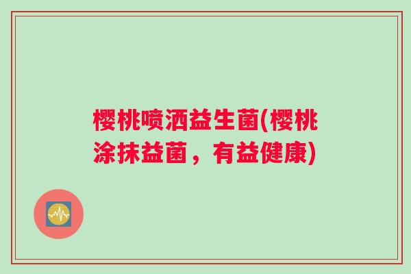樱桃喷洒益生菌(樱桃涂抹益菌，有益健康)