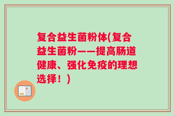 复合益生菌粉体(复合益生菌粉——提高肠道健康、强化免疫的理想选择！)