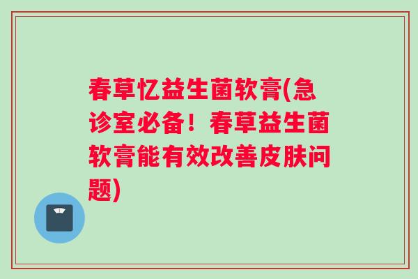 春草忆益生菌软膏(急诊室必备！春草益生菌软膏能有效改善皮肤问题)