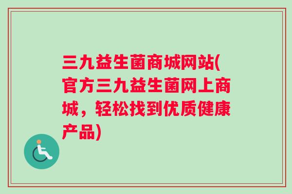三九益生菌商城网站(官方三九益生菌网上商城，轻松找到优质健康产品)