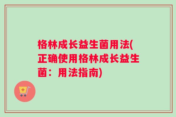格林成长益生菌用法(正确使用格林成长益生菌：用法指南)