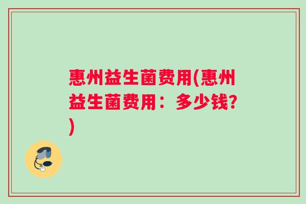 惠州益生菌费用(惠州益生菌费用：多少钱？)
