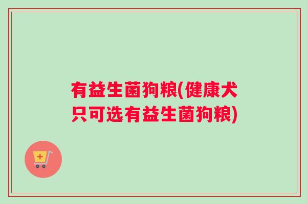 有益生菌狗粮(健康犬只可选有益生菌狗粮)