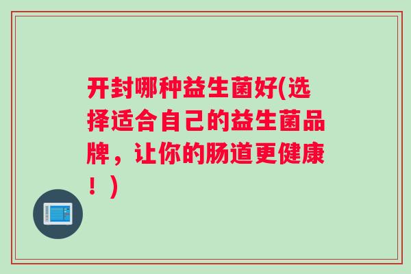 开封哪种益生菌好(选择适合自己的益生菌品牌，让你的肠道更健康！)
