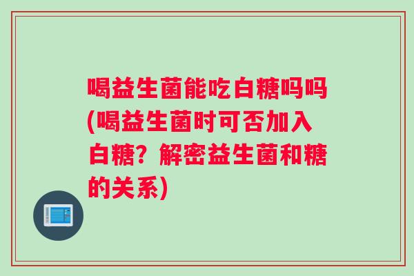 喝益生菌能吃白糖吗吗(喝益生菌时可否加入白糖？解密益生菌和糖的关系)