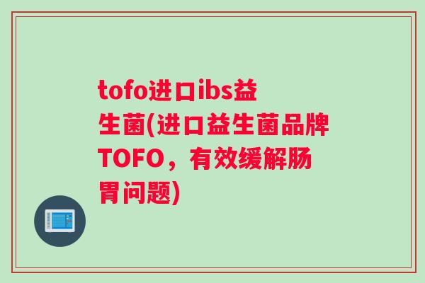 tofo进口ibs益生菌(进口益生菌品牌TOFO，有效缓解肠胃问题)