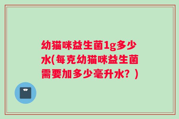 幼猫咪益生菌1g多少水(每克幼猫咪益生菌需要加多少毫升水？)