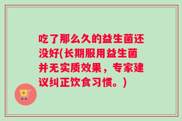 吃了那么久的益生菌还没好(长期服用益生菌并无实质效果，专家建议纠正饮食习惯。)