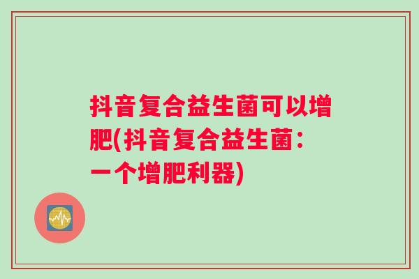 抖音复合益生菌可以增肥(抖音复合益生菌：一个增肥利器)