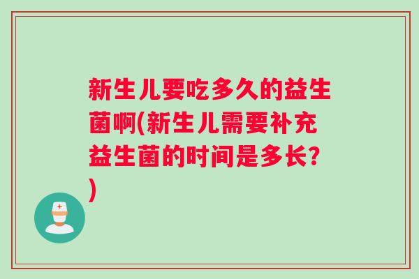 新生儿要吃多久的益生菌啊(新生儿需要补充益生菌的时间是多长？)