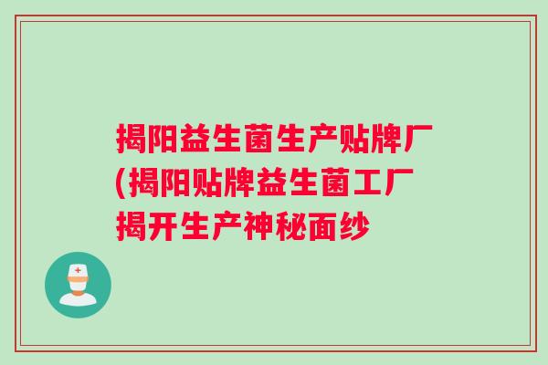 揭阳益生菌生产贴牌厂(揭阳贴牌益生菌工厂揭开生产神秘面纱