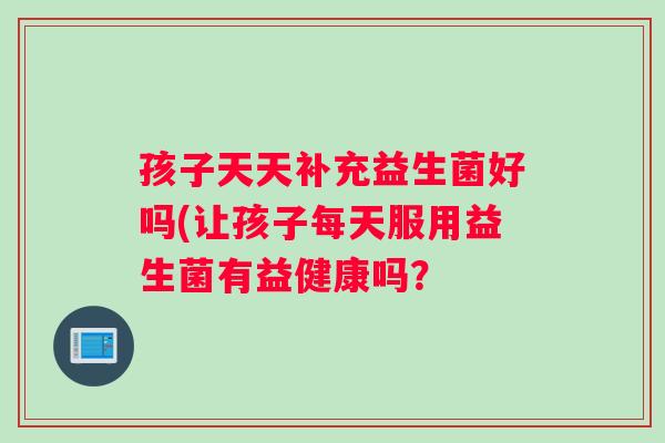 孩子天天补充益生菌好吗(让孩子每天服用益生菌有益健康吗？