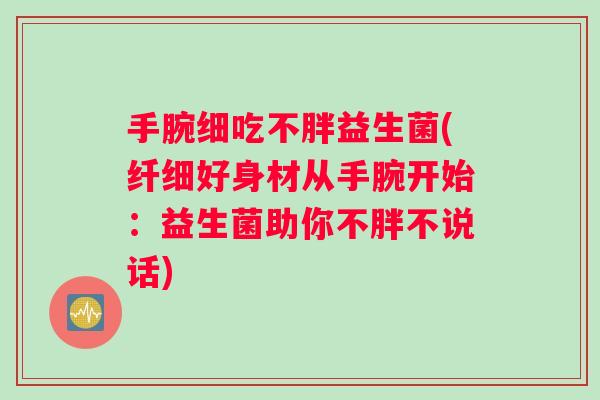 手腕细吃不胖益生菌(纤细好身材从手腕开始：益生菌助你不胖不说话)