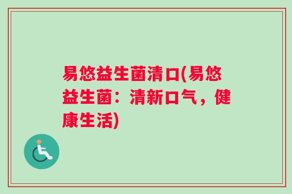 易悠益生菌清口(易悠益生菌：清新口气，健康生活)