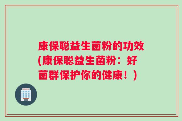 康保聪益生菌粉的功效(康保聪益生菌粉：好菌群保护你的健康！)