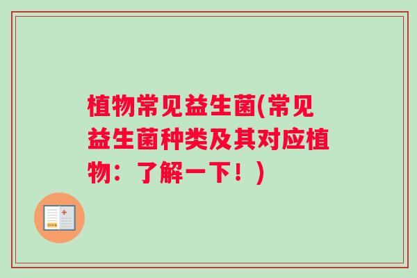 植物常见益生菌(常见益生菌种类及其对应植物：了解一下！)
