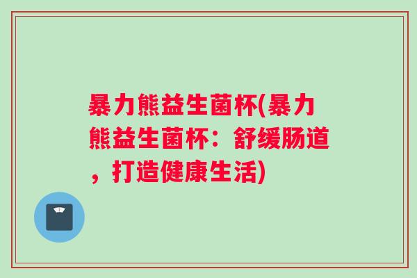 暴力熊益生菌杯(暴力熊益生菌杯：舒缓肠道，打造健康生活)