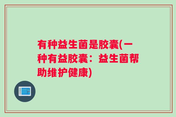 有种益生菌是胶囊(一种有益胶囊：益生菌帮助维护健康)