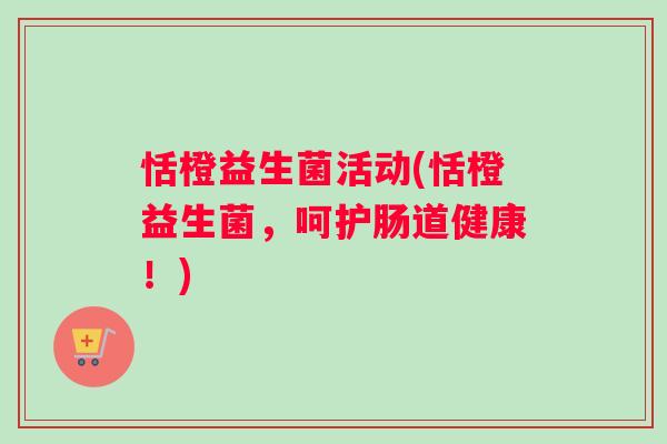 恬橙益生菌活动(恬橙益生菌，呵护肠道健康！)