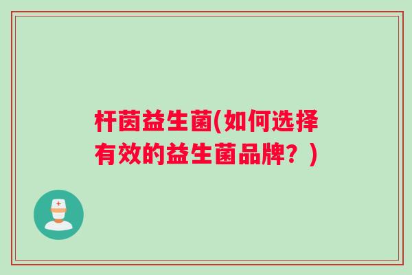 杆茵益生菌(如何选择有效的益生菌品牌？)