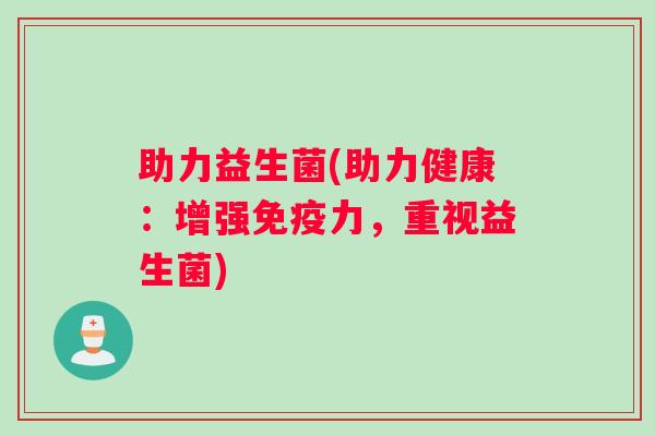 助力益生菌(助力健康：增强免疫力，重视益生菌)