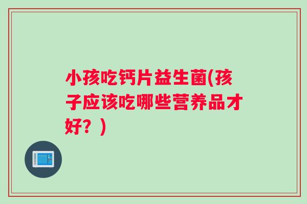 小孩吃钙片益生菌(孩子应该吃哪些营养品才好？)