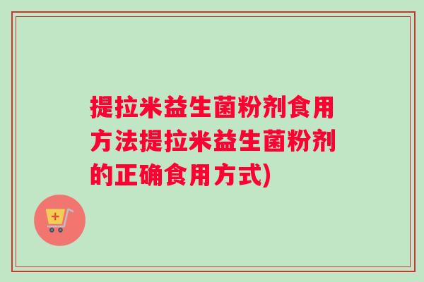 提拉米益生菌粉剂食用方法提拉米益生菌粉剂的正确食用方式)