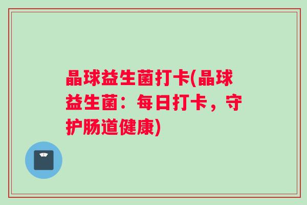 晶球益生菌打卡(晶球益生菌：每日打卡，守护肠道健康)