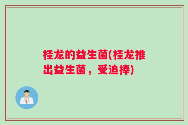 桂龙的益生菌(桂龙推出益生菌，受追捧)