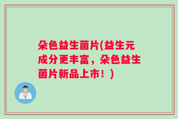 朵色益生菌片(益生元成分更丰富，朵色益生菌片新品上市！)