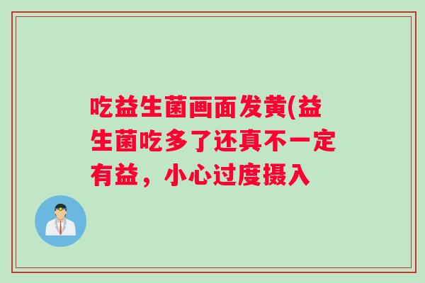 吃益生菌画面发黄(益生菌吃多了还真不一定有益，小心过度摄入