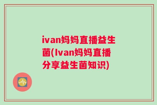 ivan妈妈直播益生菌(Ivan妈妈直播分享益生菌知识)