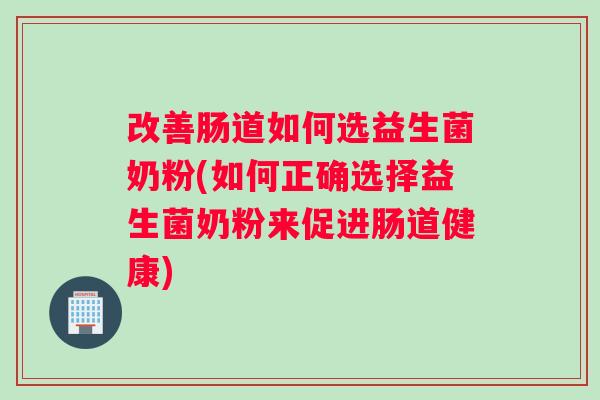 改善肠道如何选益生菌奶粉(如何正确选择益生菌奶粉来促进肠道健康)