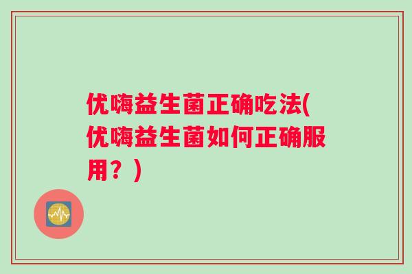 优嗨益生菌正确吃法(优嗨益生菌如何正确服用？)