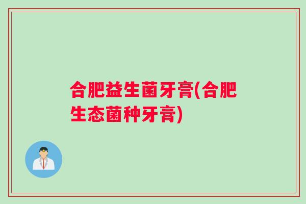 合肥益生菌牙膏(合肥生态菌种牙膏)