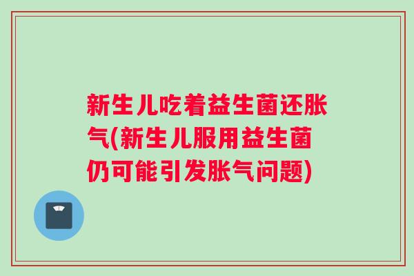 新生儿吃着益生菌还胀气(新生儿服用益生菌仍可能引发胀气问题)